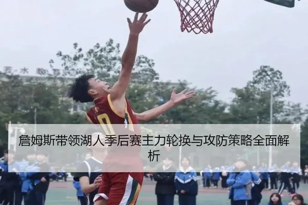 詹姆斯带领湖人季后赛主力轮换与攻防策略全面解析